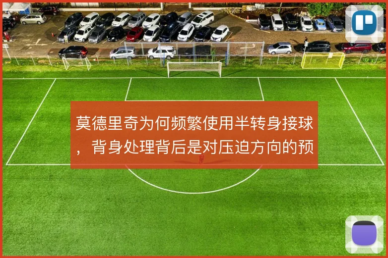 莫德里奇为何频繁使用半转身接球,背身处理背后是对压迫方向的预判