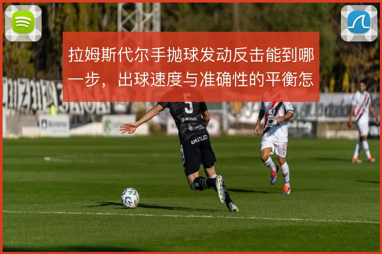 拉姆斯代尔手抛球发动反击能到哪一步,出球速度与准确性的平衡怎么解