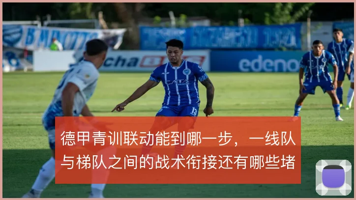德甲青训联动能到哪一步,一线队与梯队之间的战术衔接还有哪些堵点