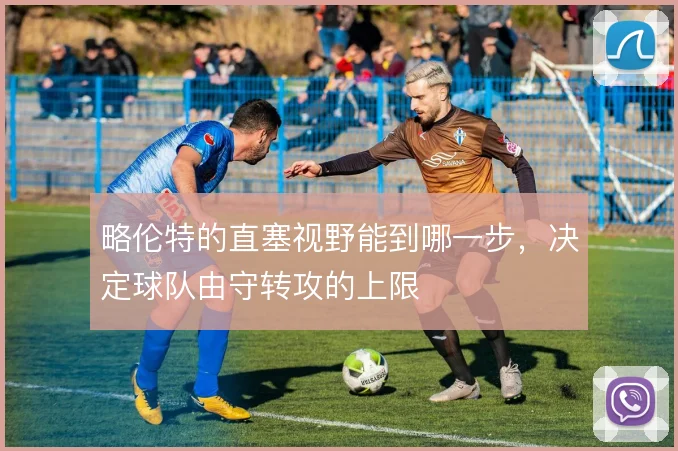 略伦特的直塞视野能到哪一步，决定球队由守转攻的上限