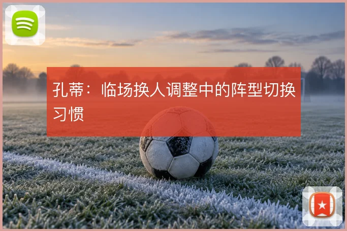 孔蒂：临场换人调整中的阵型切换习惯