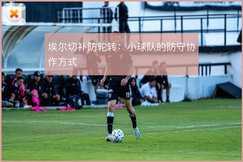 埃尔切补防轮转：小球队的防守协作方式