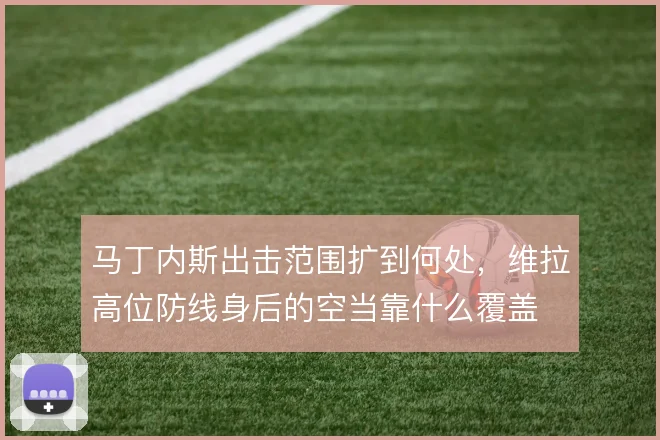 马丁内斯出击范围扩到何处,维拉高位防线身后的空当靠什么覆盖