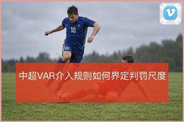 中超VAR介入规则如何界定判罚尺度