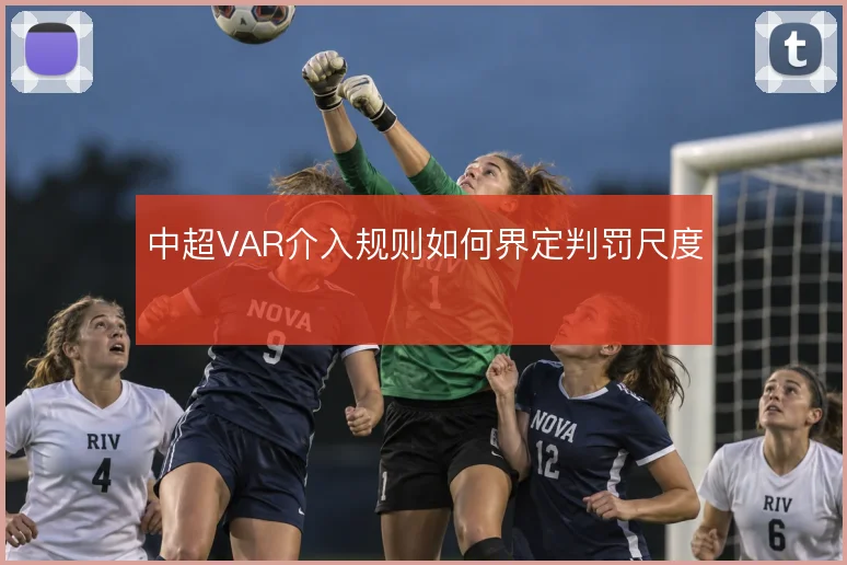 中超VAR介入规则如何界定判罚尺度