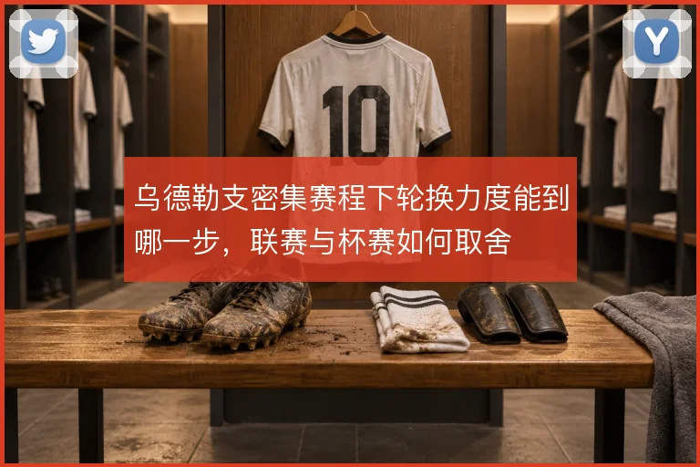 乌德勒支密集赛程下轮换力度能到哪一步，联赛与杯赛如何取舍