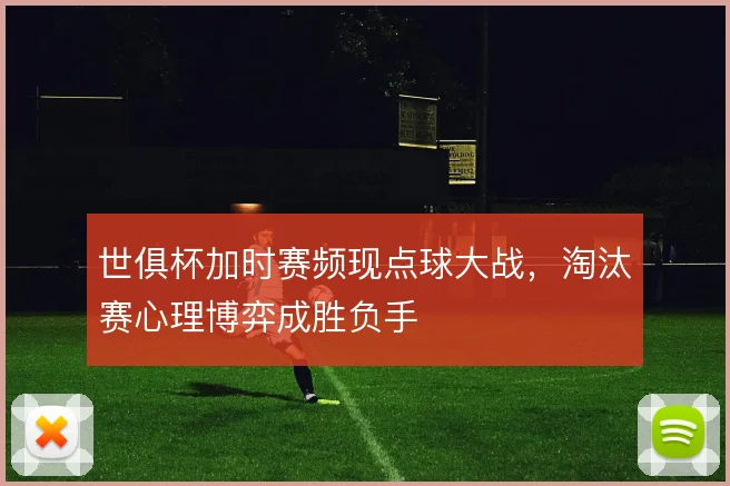 世俱杯加时赛频现点球大战,淘汰赛心理博弈成胜负手