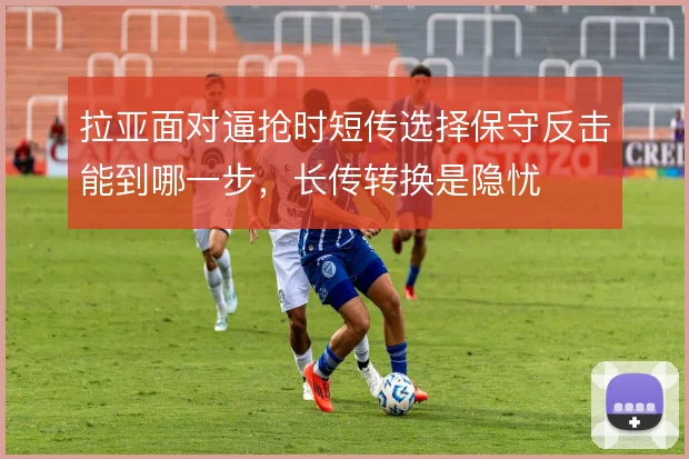 拉亚面对逼抢时短传选择保守反击能到哪一步,长传转换是隐忧