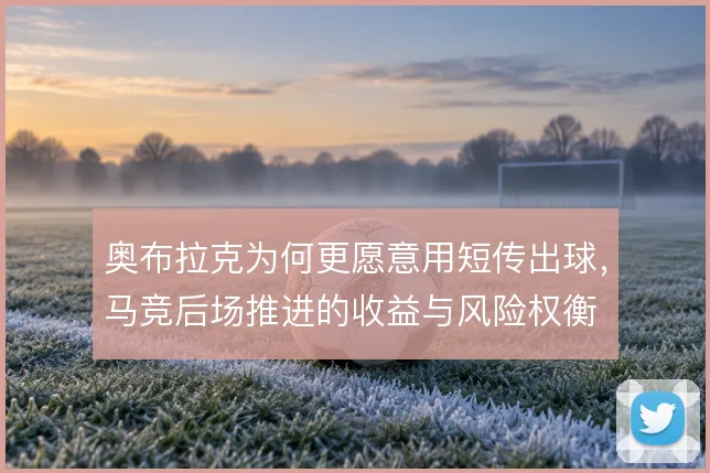 奥布拉克为何更愿意用短传出球，马竞后场推进的收益与风险权衡