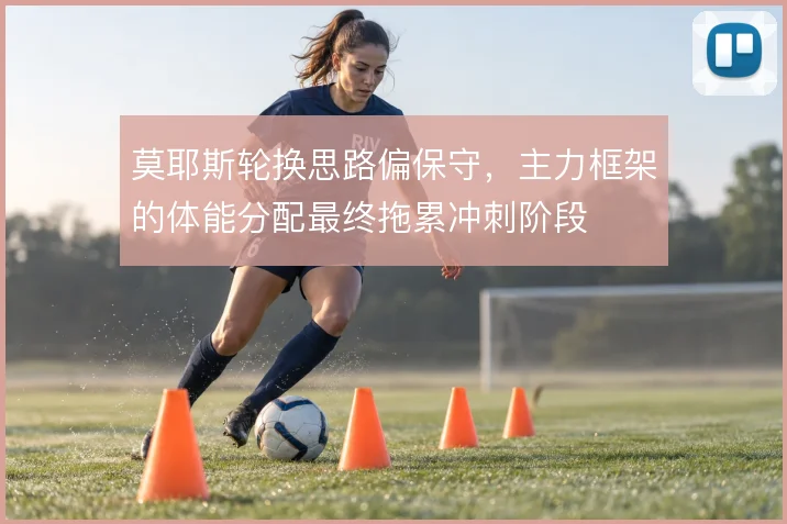 莫耶斯轮换思路偏保守,主力框架的体能分配最终拖累冲刺阶段