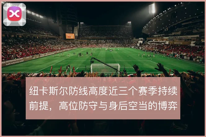 纽卡斯尔防线高度近三个赛季持续前提，高位防守与身后空当的博弈