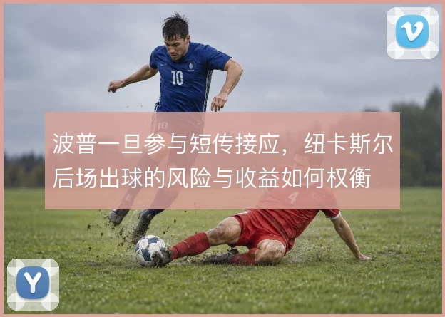 波普一旦参与短传接应,纽卡斯尔后场出球的风险与收益如何权衡