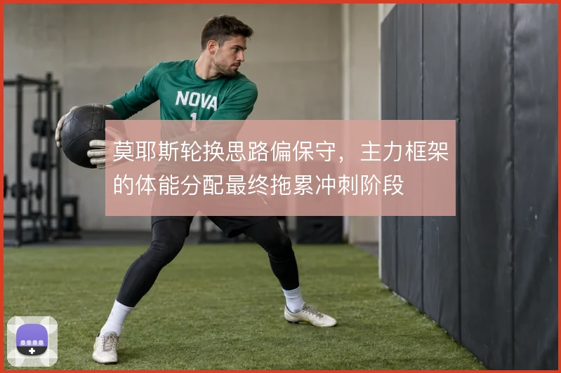 莫耶斯轮换思路偏保守,主力框架的体能分配最终拖累冲刺阶段