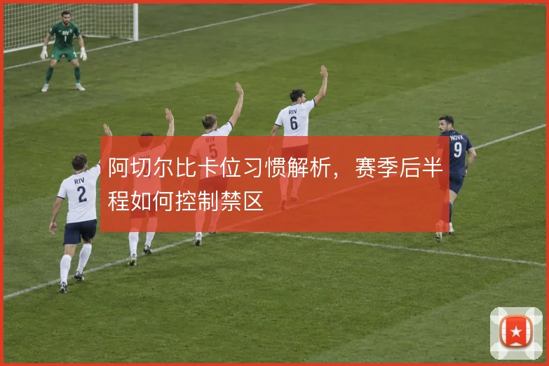 阿切尔比卡位习惯解析,赛季后半程如何控制禁区