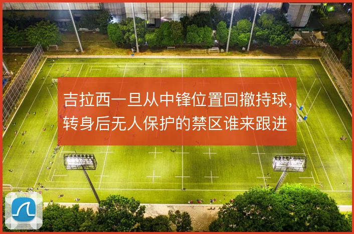 吉拉西一旦从中锋位置回撤持球，转身后无人保护的禁区谁来跟进