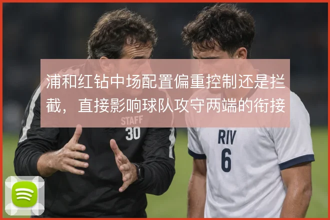 浦和红钻中场配置偏重控制还是拦截,直接影响球队攻守两端的衔接