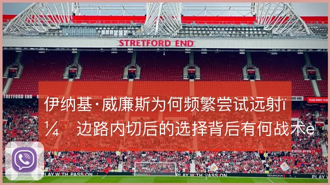 伊纳基·威廉斯为何频繁尝试远射,边路内切后的选择背后有何战术考量