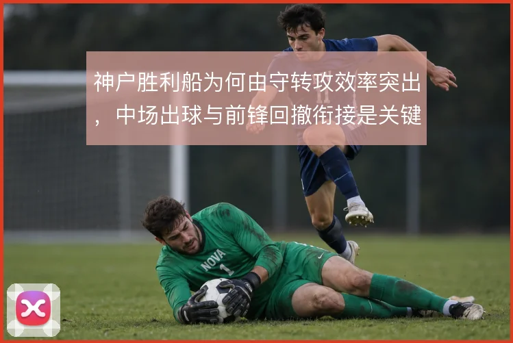 神户胜利船为何由守转攻效率突出,中场出球与前锋回撤衔接是关键