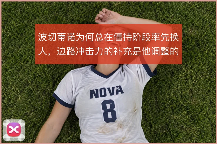 波切蒂诺为何总在僵持阶段率先换人,边路冲击力的补充是他调整的核心逻辑