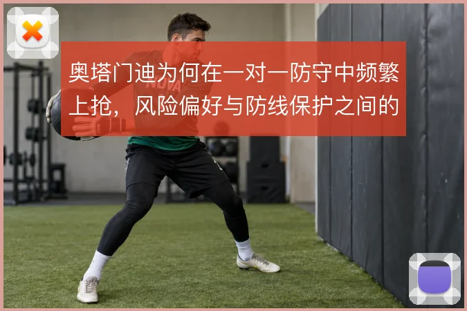 奥塔门迪为何在一对一防守中频繁上抢,风险偏好与防线保护之间的取舍