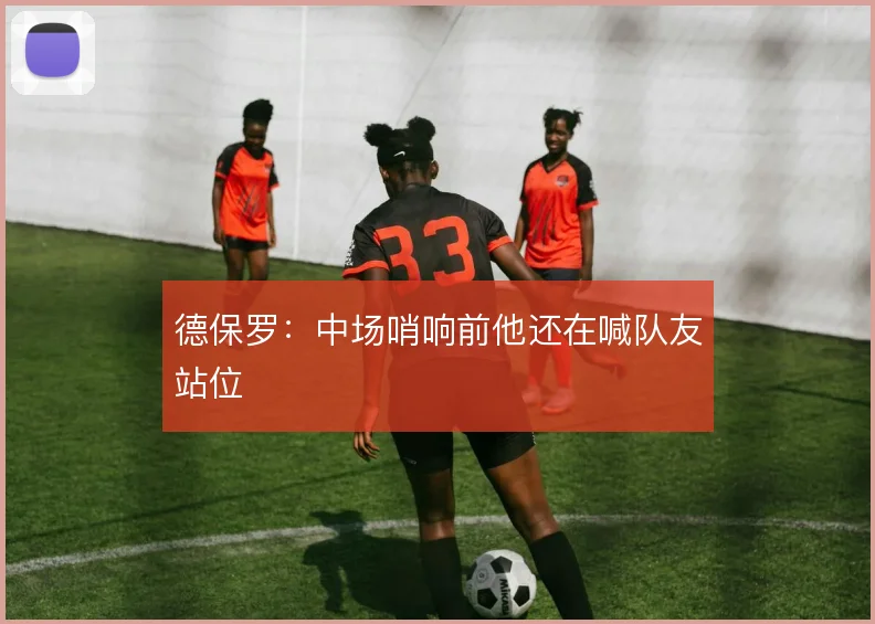 德保罗：中场哨响前他还在喊队友站位