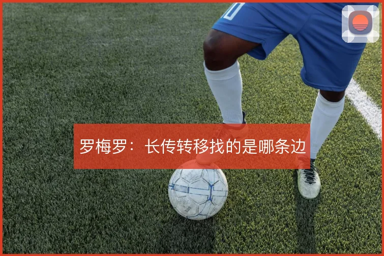 罗梅罗：长传转移找的是哪条边