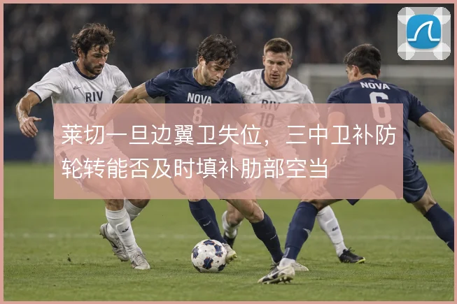 莱切一旦边翼卫失位，三中卫补防轮转能否及时填补肋部空当