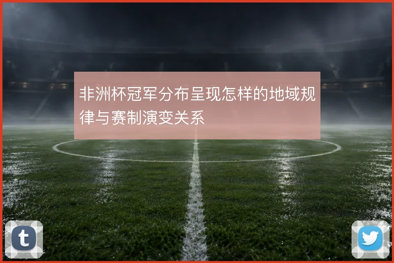 非洲杯冠军分布呈现怎样的地域规律与赛制演变关系