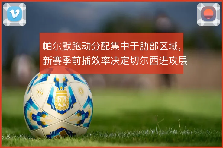 帕尔默跑动分配集中于肋部区域,新赛季前插效率决定切尔西进攻层次